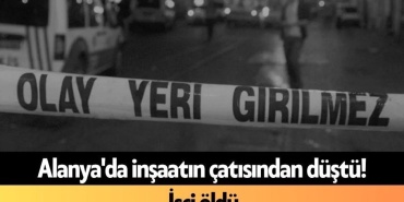 Alanya'da Inşaatın Çatısından Düştü! İşçi Öldü