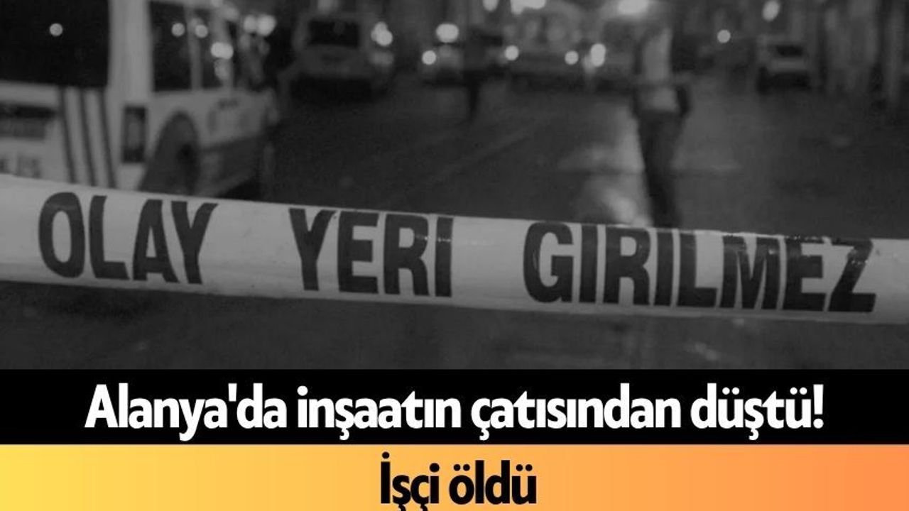Alanya'da Inşaatın Çatısından Düştü! İşçi Öldü