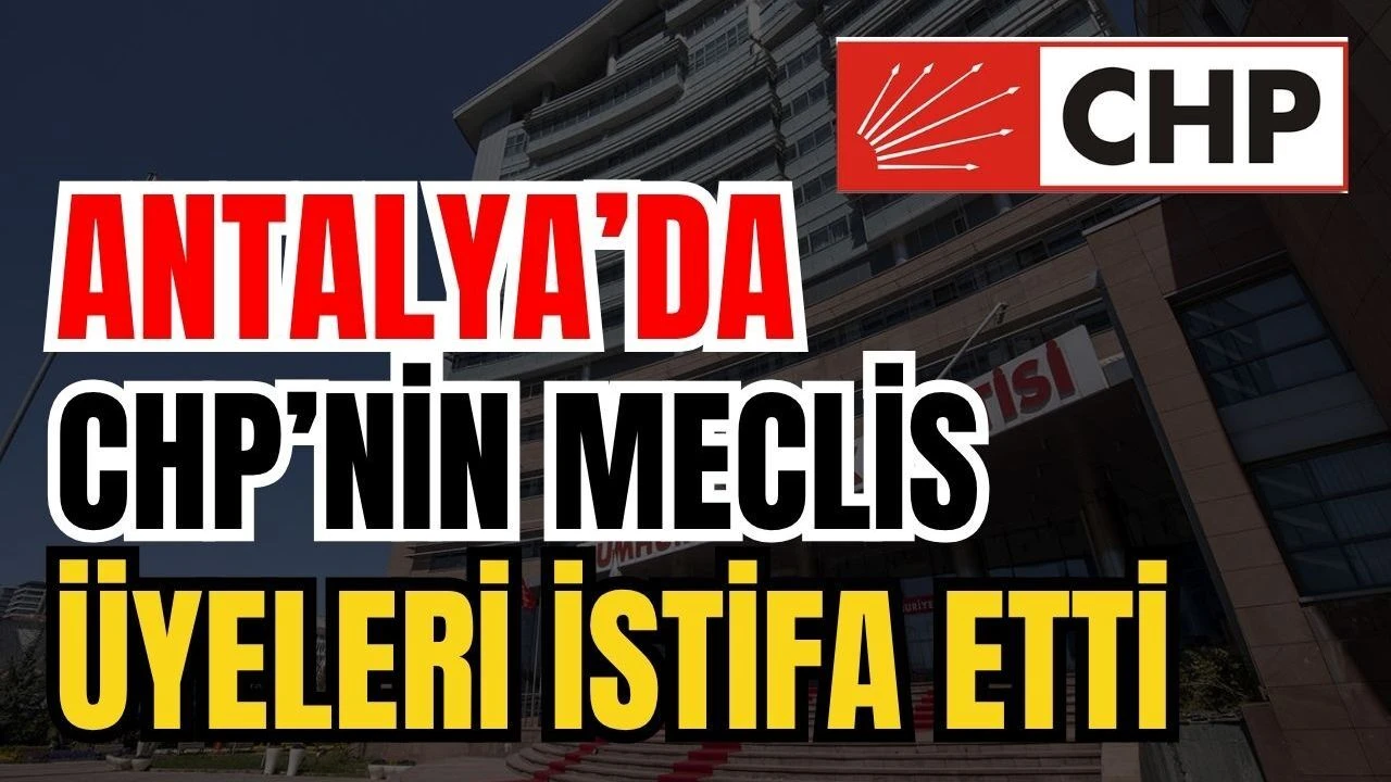 Antalya’da 17 CHP Meclis Üyesi İstifa Etti