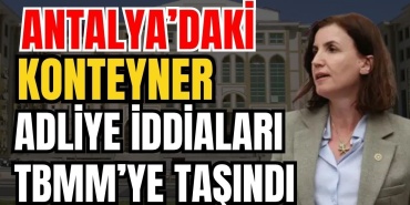Antalya’daki Konteyner Adliye Iddiaları Tbmm’ye Taşındı