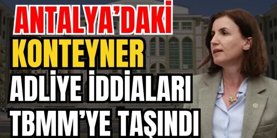Antalya’daki Konteyner Adliye Iddiaları Tbmm’ye Taşındı
