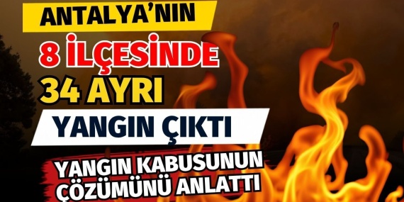Antalya’nın 8 Ilçesinde 34 Ayrı Yangın Çıktı! Yangın Kabusunun Çözümünü Anlattı