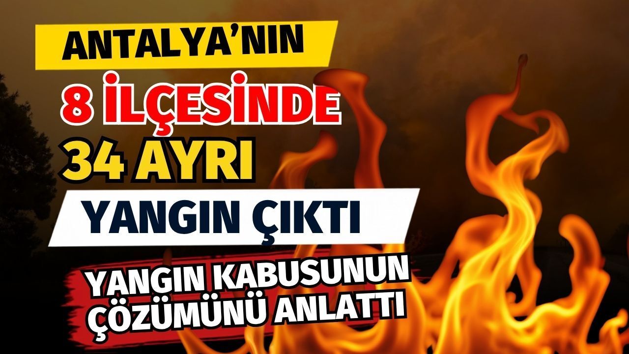 Antalya’nın 8 Ilçesinde 34 Ayrı Yangın Çıktı! Yangın Kabusunun Çözümünü Anlattı