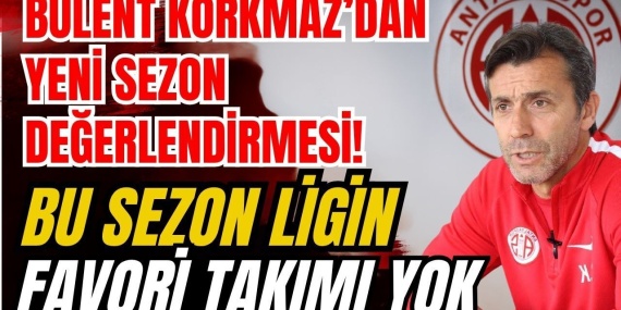 Bülent Korkmaz’dan Yeni Sezon Değerlendirmesi… Bu Sezon Ligin Favori Takımı Yok