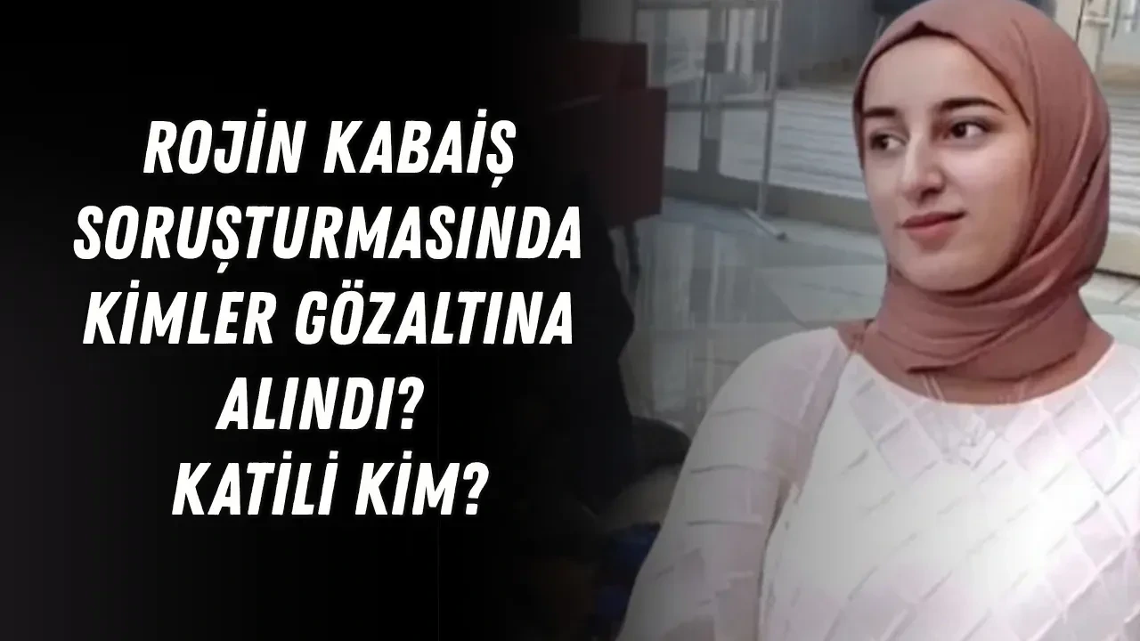 Rojin Kabaiş Soruşturmasında Kimler Gözaltına Alındı? Katili Kim?