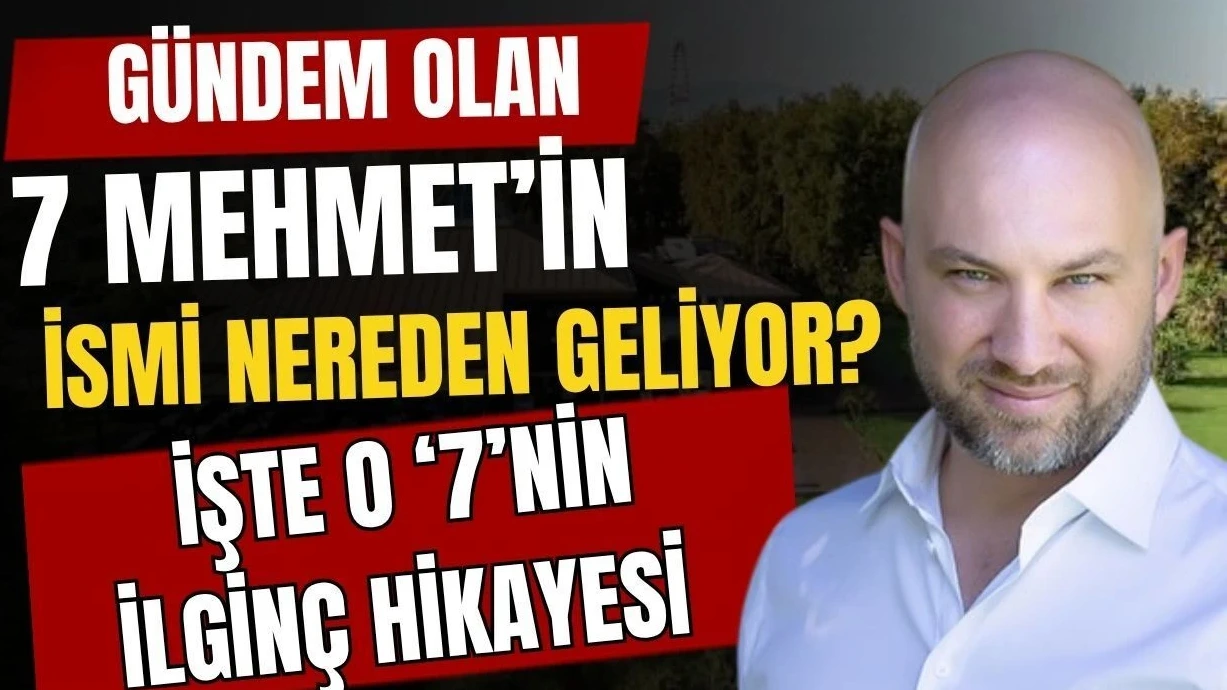 Gündem Olan 7 Mehmet'in İsmi Nereden Geliyor? İşte O '7'nin İlginç Hikayesi - Antalya Haber