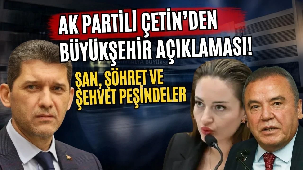Ak Partili Çetin'den Büyükşehir Açıklaması! Şan, Şöhret ve Şehvet Peşindeler - Antalya Haber