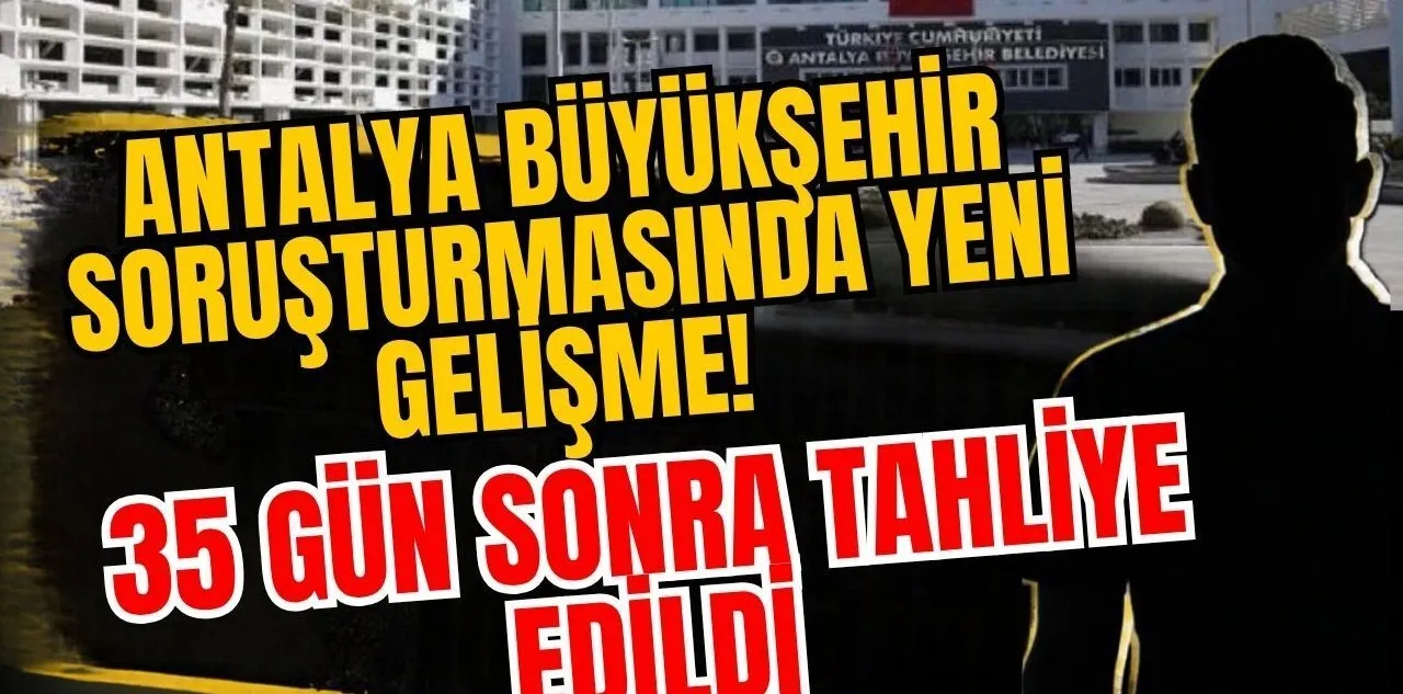 Antalya Büyükşehir Soruşturmasında Yeni Gelişme! 35 Gün Sonra Tahliye Edildi