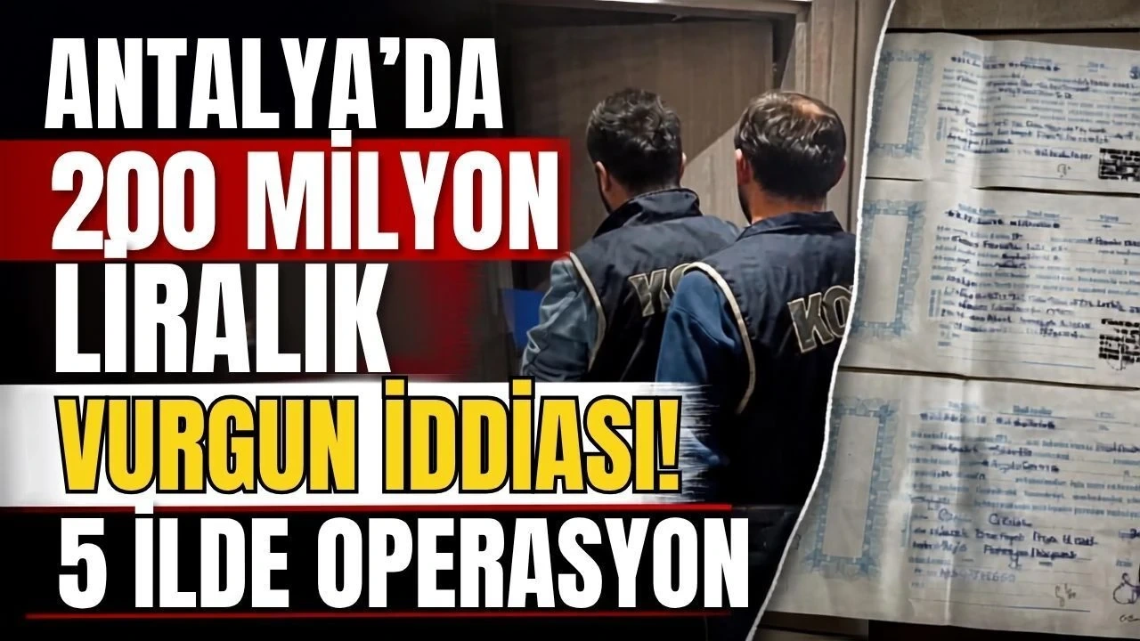 Antalya’da 200 Milyon Liralık Vurgun İddiası! 5 İlde Operasyon