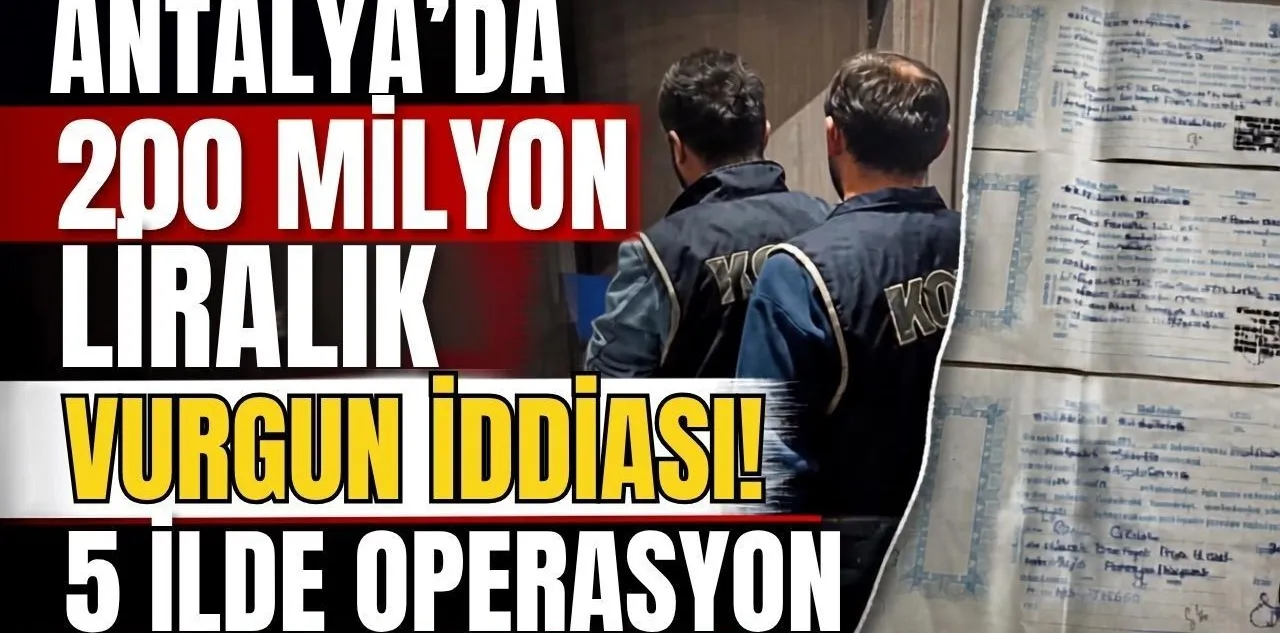 Antalya'da 200 Milyon Liralık Vurgun İddiası! 5 İlde Operasyon