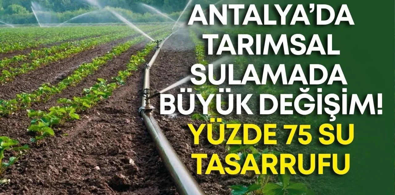 Antalya'da Tarımsal Sulamada Büyük Değişim! Yüzde 75 Su Tasarrufu