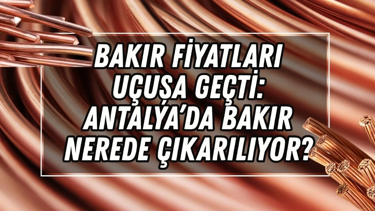 Bakır Fiyatları Uçuşa Geçti: Antalya'da Bakır Nerede Çıkarılıyor - Antalya Haber