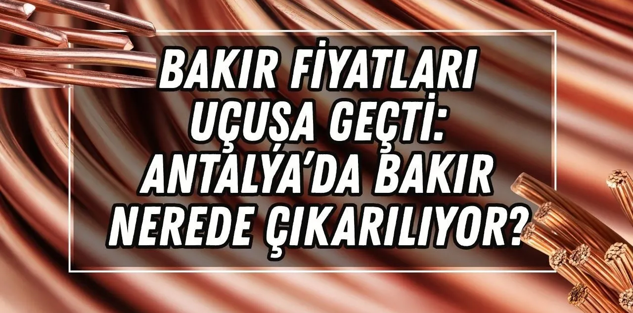 Bakır Fiyatları Uçuşa Geçti: Antalya'da Bakır Nerede Çıkarılıyor