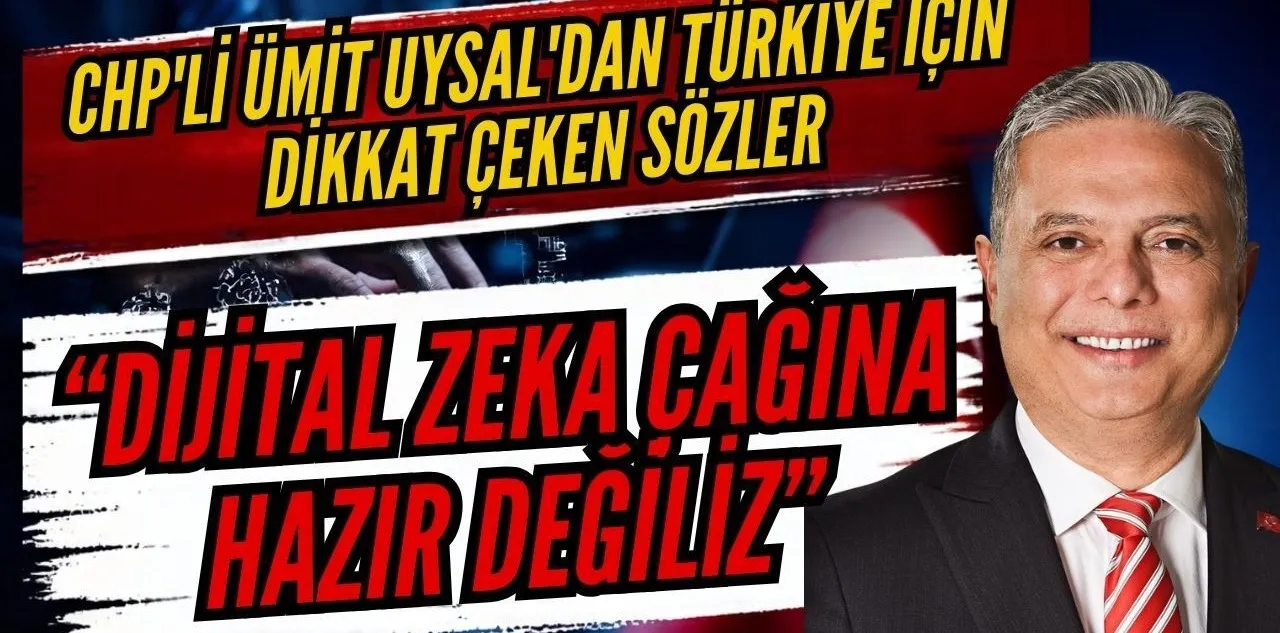 CHP'li Ümit Uysal'dan Türkiye İçin Dikkat Çeken Sözler: "Dijital Zeka Çağına Hazır Değiliz