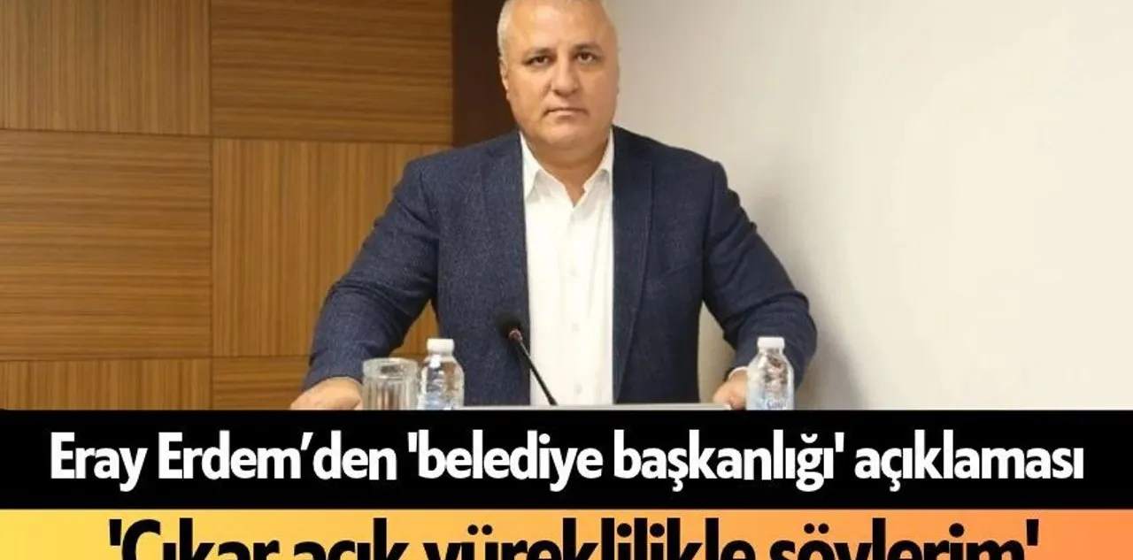 Eray Erdem'den 'Belediye Başkanlığı' Açıklaması: 'Çıkar Açık Yüreklilikle Söylerim