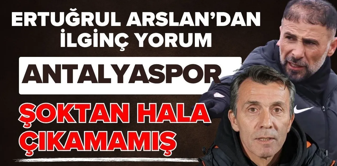 Ertuğrul Arslan'dan İlginç Yorum! Antalyaspor Şoktan Hala Çıkamamış
