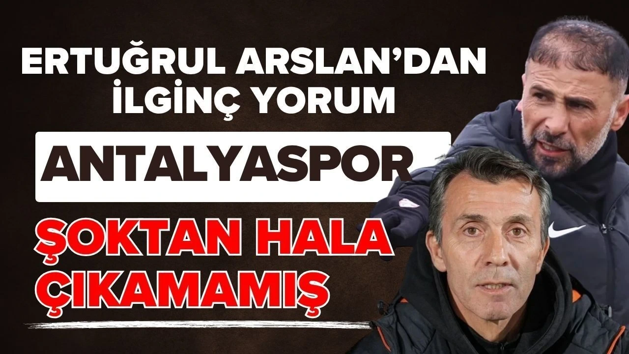 Ertuğrul Arslan'dan İlginç Yorum! Antalyaspor Şoktan Hala Çıkamamış - Antalya Haber