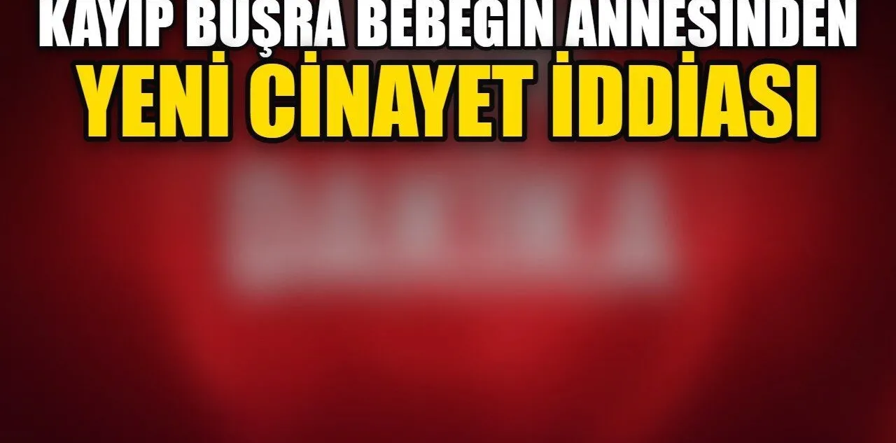 Kayıp Büşra Bebeğin Annesinden Yeni Cinayet İddiası