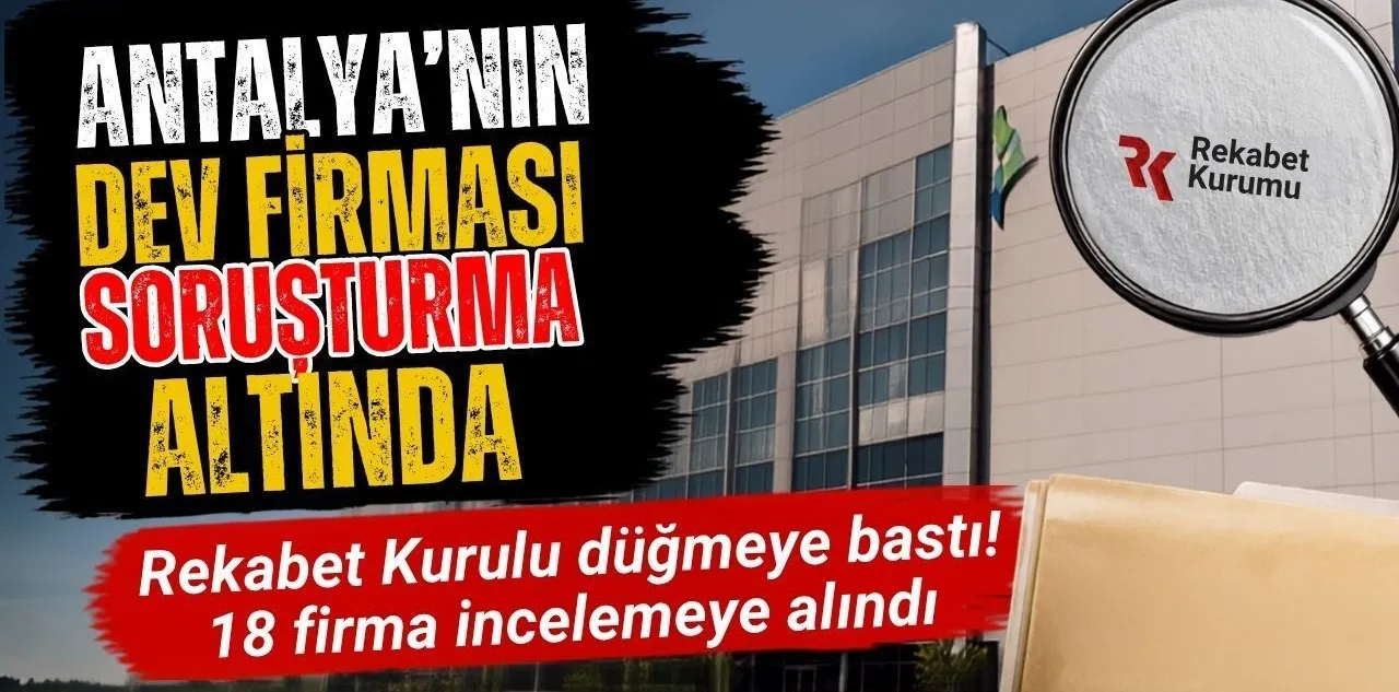 Rekabet Kurumu'ndan 18 Şirkete Soruşturma! Antalya'nın Dev Firması da Soruşturuluyor