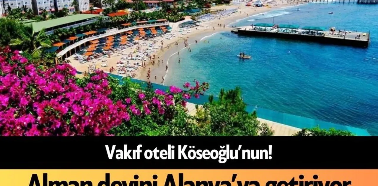 Vakıf Oteli Köseoğlu'nun! Alman Devini Alanya'ya Getiriyor